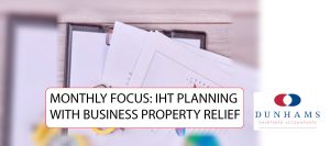 MONTHLY FOCUS: IHT PLANNING WITH BUSINESS PROPERTY RELIEF