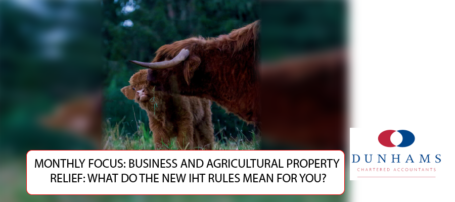 DUNHAMS Manchester Accountants - MONTHLY FOCUS: BUSINESS AND AGRICULTURAL PROPERTY RELIEF: WHAT DO THE NEW IHT RULES MEAN FOR YOU?